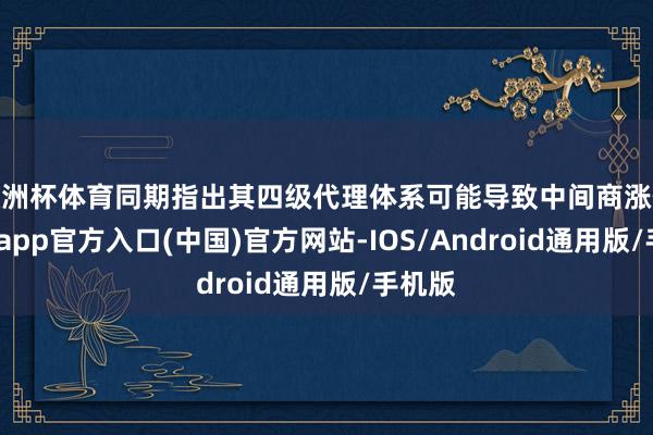欧洲杯体育同期指出其四级代理体系可能导致中间商涨价-世博app官方入口(中国)官方网站-IOS/Android通用版/手机版