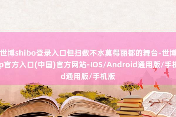 世博shibo登录入口但扫数不水莫得丽都的舞台-世博app官方入口(中国)官方网站-IOS/Android通用版/手机版