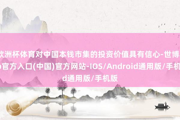 欧洲杯体育对中国本钱市集的投资价值具有信心-世博app官方入口(中国)官方网站-IOS/Android通用版/手机版