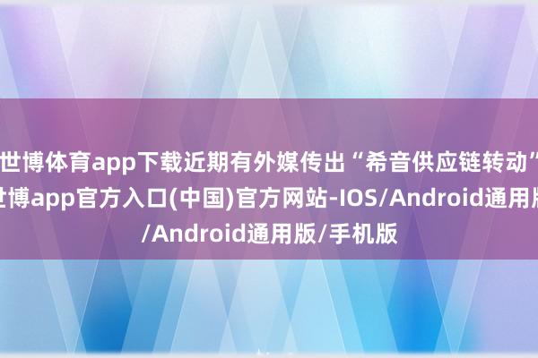 世博体育app下载近期有外媒传出“希音供应链转动”的音尘-世博app官方入口(中国)官方网站-IOS/Android通用版/手机版