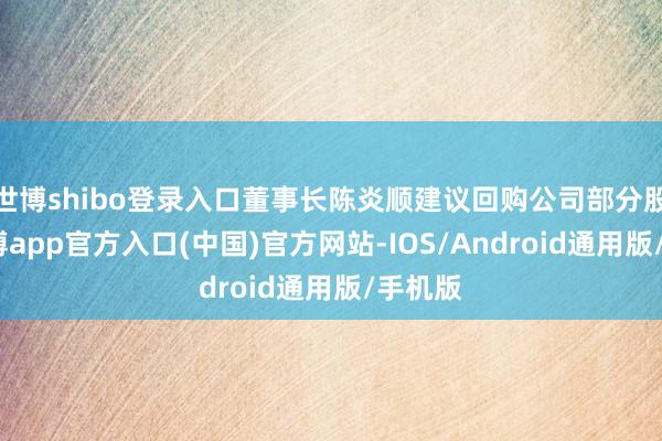 世博shibo登录入口董事长陈炎顺建议回购公司部分股份-世博app官方入口(中国)官方网站-IOS/Android通用版/手机版