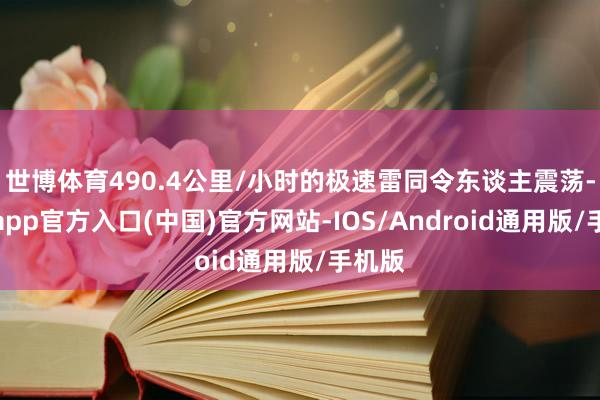 世博体育490.4公里/小时的极速雷同令东谈主震荡-世博app官方入口(中国)官方网站-IOS/Android通用版/手机版