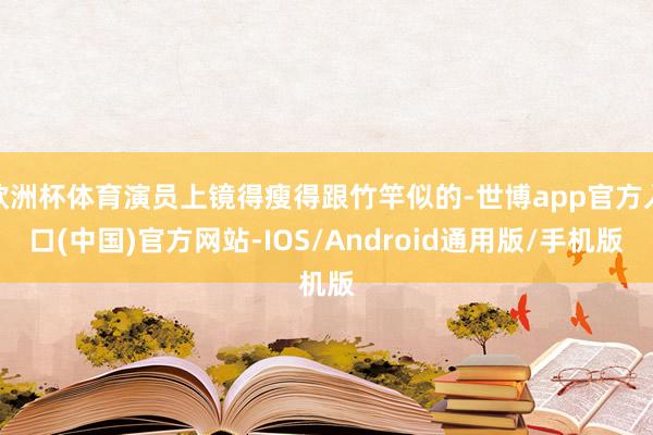 欧洲杯体育演员上镜得瘦得跟竹竿似的-世博app官方入口(中国)官方网站-IOS/Android通用版/手机版
