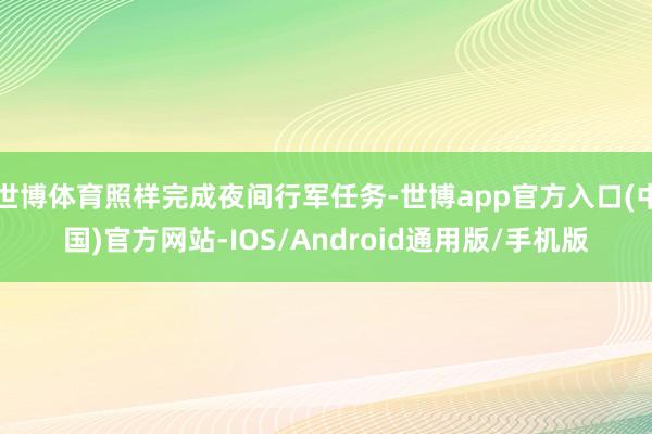 世博体育照样完成夜间行军任务-世博app官方入口(中国)官方网站-IOS/Android通用版/手机版