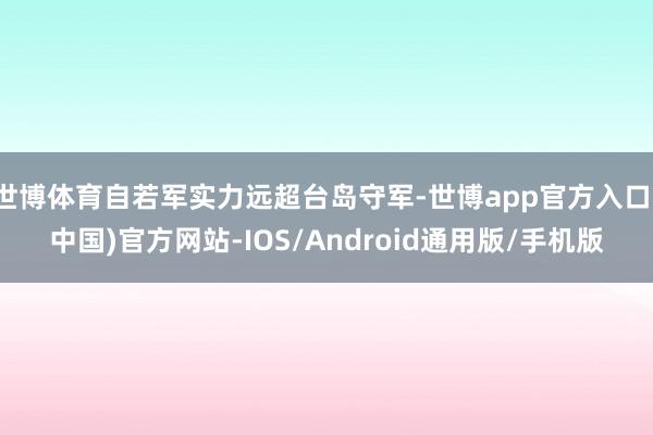 世博体育自若军实力远超台岛守军-世博app官方入口(中国)官方网站-IOS/Android通用版/手机版
