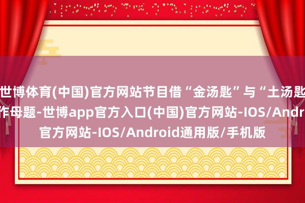 世博体育(中国)官方网站节目借“金汤匙”与“土汤匙”的阶级对立为创作母题-世博app官方入口(中国)官方网站-IOS/Android通用版/手机版