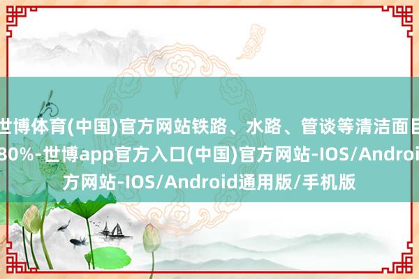 世博体育(中国)官方网站铁路、水路、管谈等清洁面目运载比例不低于80%-世博app官方入口(中国)官方网站-IOS/Android通用版/手机版