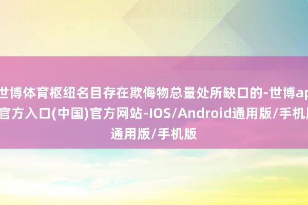 世博体育枢纽名目存在欺侮物总量处所缺口的-世博app官方入口(中国)官方网站-IOS/Android通用版/手机版