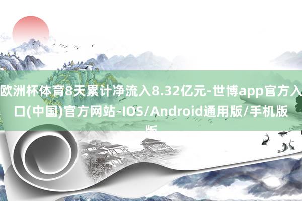 欧洲杯体育8天累计净流入8.32亿元-世博app官方入口(中国)官方网站-IOS/Android通用版/手机版