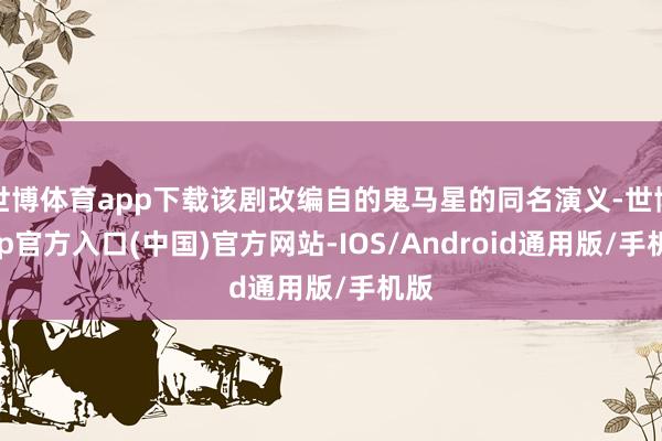 世博体育app下载该剧改编自的鬼马星的同名演义-世博app官方入口(中国)官方网站-IOS/Android通用版/手机版