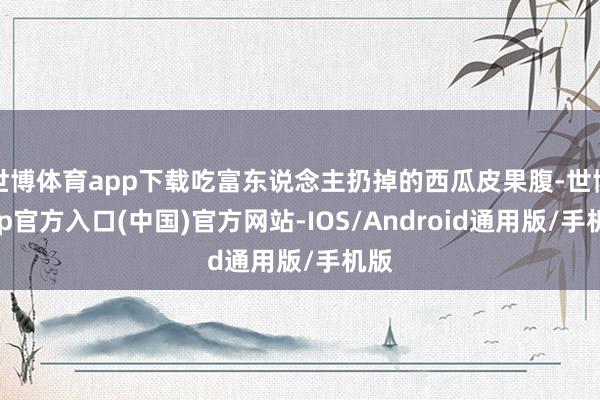 世博体育app下载吃富东说念主扔掉的西瓜皮果腹-世博app官方入口(中国)官方网站-IOS/Android通用版/手机版