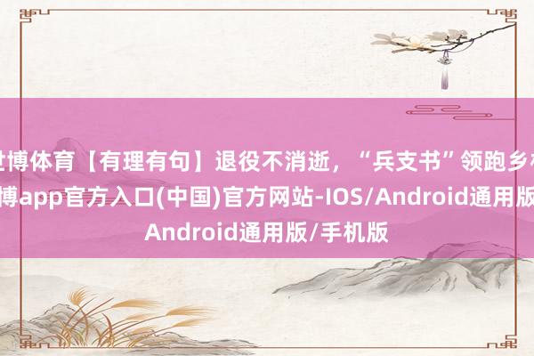世博体育【有理有句】退役不消逝，“兵支书”领跑乡村振兴-世博app官方入口(中国)官方网站-IOS/Android通用版/手机版