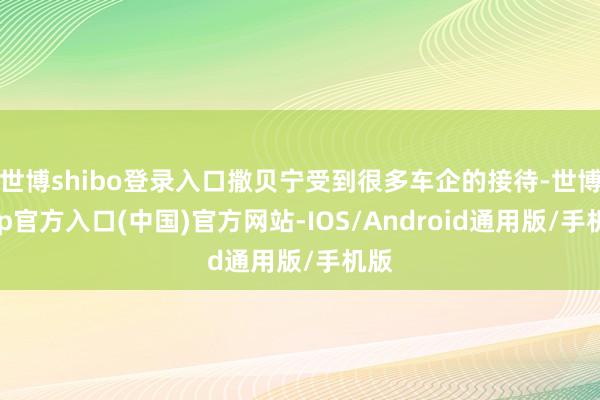 世博shibo登录入口撒贝宁受到很多车企的接待-世博app官方入口(中国)官方网站-IOS/Android通用版/手机版
