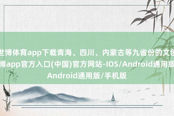 世博体育app下载青海、四川、内蒙古等九省份的文创商品-世博app官方入口(中国)官方网站-IOS/Android通用版/手机版