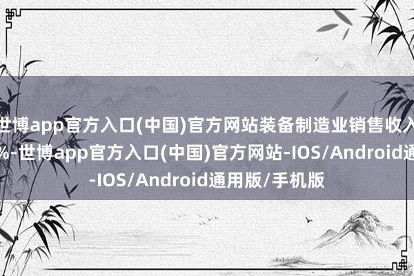 世博app官方入口(中国)官方网站装备制造业销售收入同比增长8.7%-世博app官方入口(中国)官方网站-IOS/Android通用版/手机版
