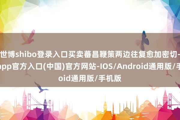 世博shibo登录入口买卖蕃昌鞭策两边往复愈加密切-世博app官方入口(中国)官方网站-IOS/Android通用版/手机版