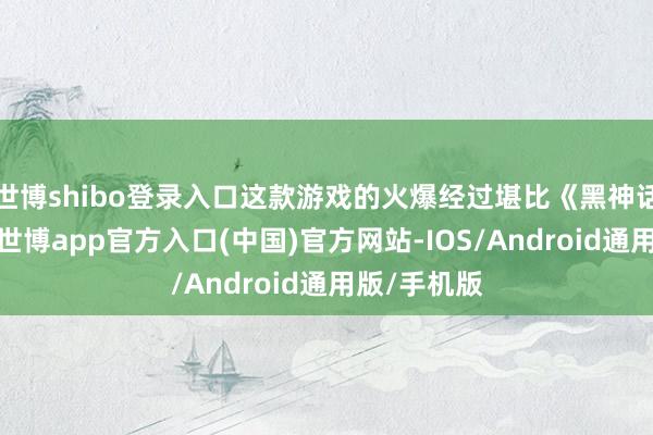 世博shibo登录入口这款游戏的火爆经过堪比《黑神话：悟空》-世博app官方入口(中国)官方网站-IOS/Android通用版/手机版