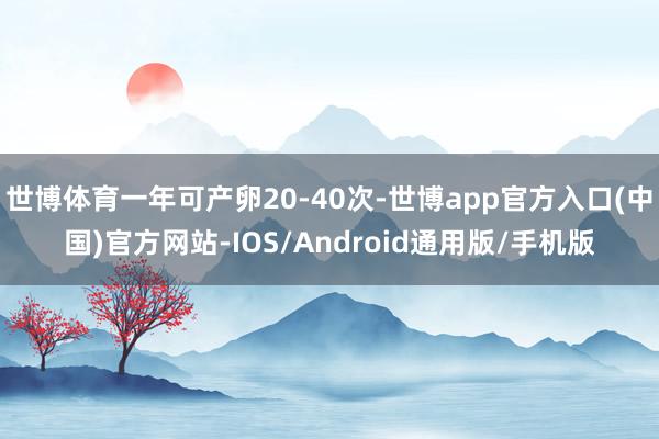 世博体育一年可产卵20-40次-世博app官方入口(中国)官方网站-IOS/Android通用版/手机版