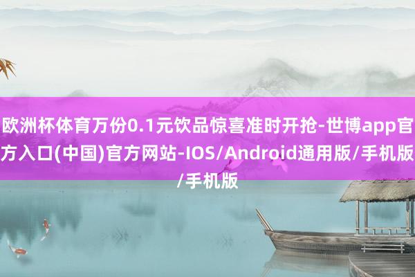 欧洲杯体育万份0.1元饮品惊喜准时开抢-世博app官方入口(中国)官方网站-IOS/Android通用版/手机版