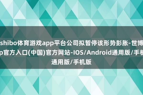 shibo体育游戏app平台公司拟暂停该形势彭胀-世博app官方入口(中国)官方网站-IOS/Android通用版/手机版