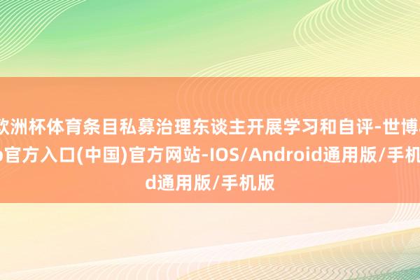 欧洲杯体育条目私募治理东谈主开展学习和自评-世博app官方入口(中国)官方网站-IOS/Android通用版/手机版