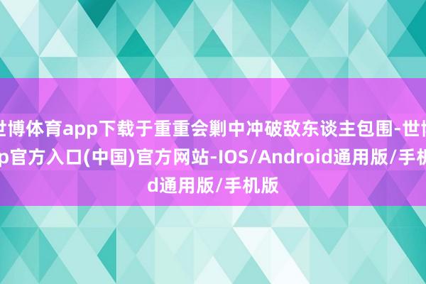 世博体育app下载于重重会剿中冲破敌东谈主包围-世博app官方入口(中国)官方网站-IOS/Android通用版/手机版