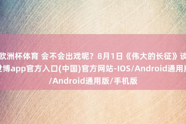 欧洲杯体育 会不会出戏呢？8月1日《伟大的长征》谈话会上-世博app官方入口(中国)官方网站-IOS/Android通用版/手机版