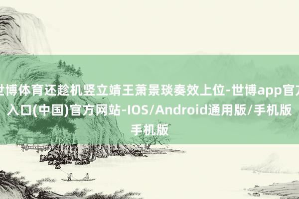 世博体育还趁机竖立靖王萧景琰奏效上位-世博app官方入口(中国)官方网站-IOS/Android通用版/手机版