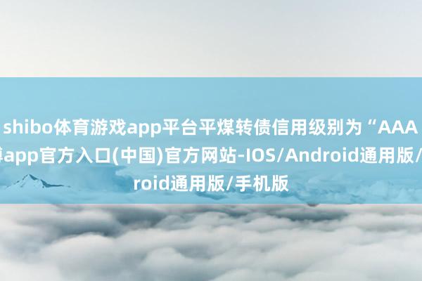 shibo体育游戏app平台平煤转债信用级别为“AAA”-世博app官方入口(中国)官方网站-IOS/Android通用版/手机版