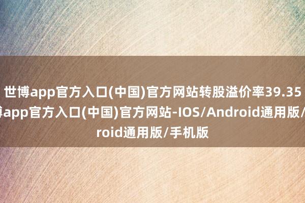 世博app官方入口(中国)官方网站转股溢价率39.35%-世博app官方入口(中国)官方网站-IOS/Android通用版/手机版