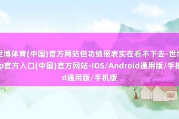 世博体育(中国)官方网站但功绩报表实在看不下去-世博app官方入口(中国)官方网站-IOS/Android通用版/手机版