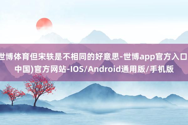 世博体育但宋轶是不相同的好意思-世博app官方入口(中国)官方网站-IOS/Android通用版/手机版