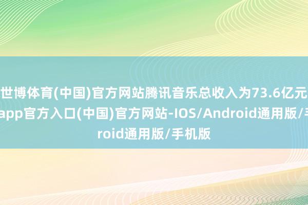 世博体育(中国)官方网站腾讯音乐总收入为73.6亿元-世博app官方入口(中国)官方网站-IOS/Android通用版/手机版