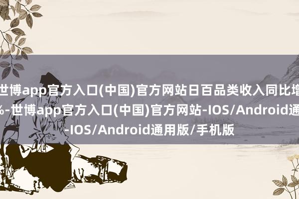 世博app官方入口(中国)官方网站日百品类收入同比增长达到14.9%-世博app官方入口(中国)官方网站-IOS/Android通用版/手机版