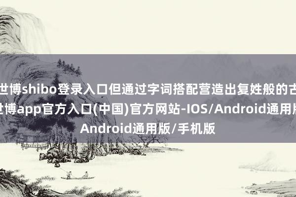 世博shibo登录入口但通过字词搭配营造出复姓般的古典韵味-世博app官方入口(中国)官方网站-IOS/Android通用版/手机版