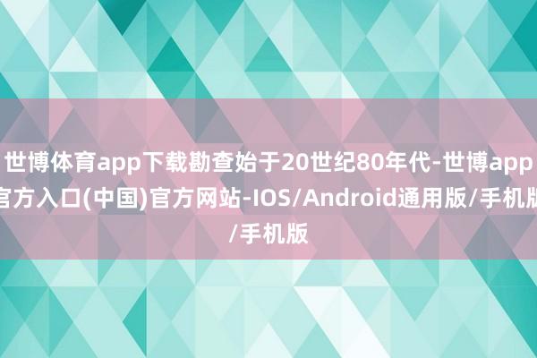 世博体育app下载勘查始于20世纪80年代-世博app官方入口(中国)官方网站-IOS/Android通用版/手机版