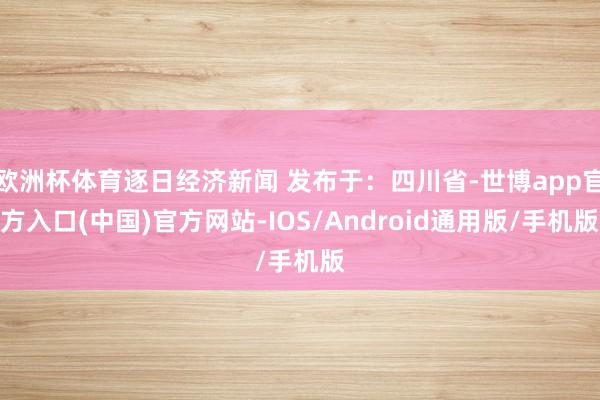 欧洲杯体育逐日经济新闻 发布于：四川省-世博app官方入口(中国)官方网站-IOS/Android通用版/手机版