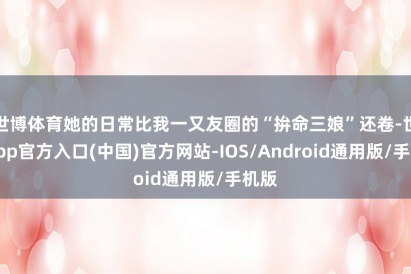 世博体育她的日常比我一又友圈的“拚命三娘”还卷-世博app官方入口(中国)官方网站-IOS/Android通用版/手机版