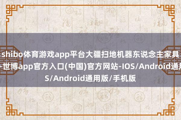 shibo体育游戏app平台大疆扫地机器东说念主家具已开动量产-世博app官方入口(中国)官方网站-IOS/Android通用版/手机版