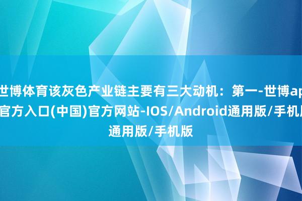 世博体育该灰色产业链主要有三大动机：第一-世博app官方入口(中国)官方网站-IOS/Android通用版/手机版