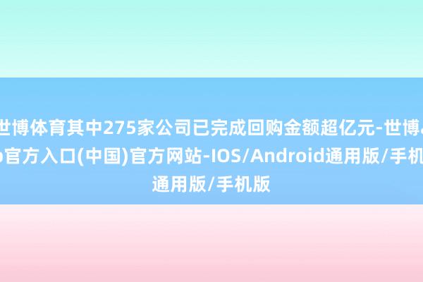 世博体育其中275家公司已完成回购金额超亿元-世博app官方入口(中国)官方网站-IOS/Android通用版/手机版