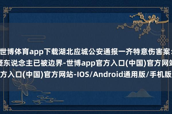 世博体育app下载湖北应城公安通报一齐特意伤害案：2东说念主圆寂，嫌疑东说念主已被边界-世博app官方入口(中国)官方网站-IOS/Android通用版/手机版