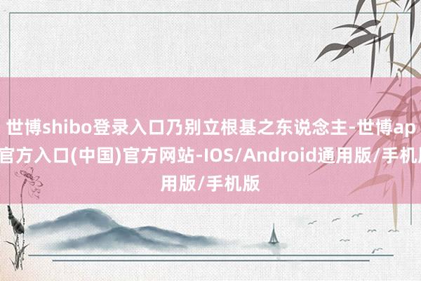 世博shibo登录入口乃别立根基之东说念主-世博app官方入口(中国)官方网站-IOS/Android通用版/手机版