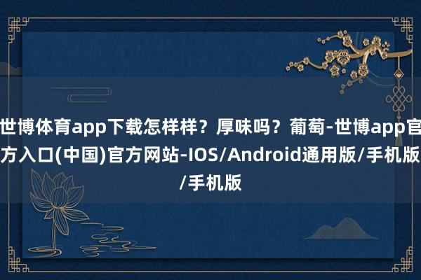 世博体育app下载怎样样？厚味吗？葡萄-世博app官方入口(中国)官方网站-IOS/Android通用版/手机版