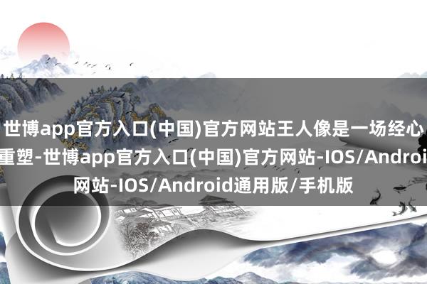 世博app官方入口(中国)官方网站王人像是一场经心运筹帷幄的自我重塑-世博app官方入口(中国)官方网站-IOS/Android通用版/手机版