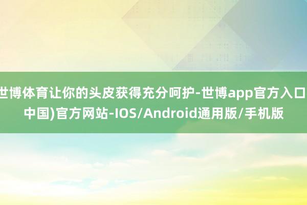 世博体育让你的头皮获得充分呵护-世博app官方入口(中国)官方网站-IOS/Android通用版/手机版