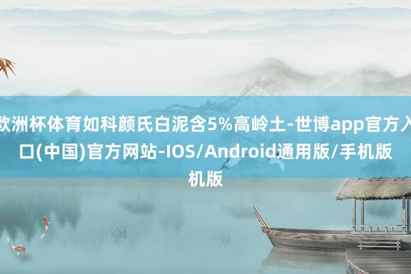欧洲杯体育如科颜氏白泥含5%高岭土-世博app官方入口(中国)官方网站-IOS/Android通用版/手机版