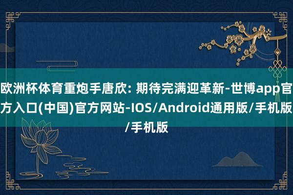 欧洲杯体育重炮手唐欣: 期待完满迎革新-世博app官方入口(中国)官方网站-IOS/Android通用版/手机版