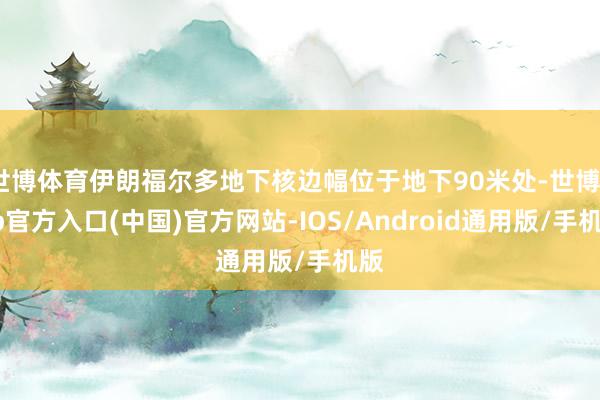 世博体育伊朗福尔多地下核边幅位于地下90米处-世博app官方入口(中国)官方网站-IOS/Android通用版/手机版
