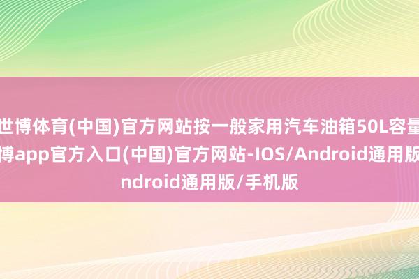 世博体育(中国)官方网站按一般家用汽车油箱50L容量估测-世博app官方入口(中国)官方网站-IOS/Android通用版/手机版